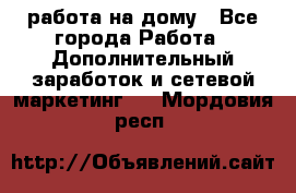 работа на дому - Все города Работа » Дополнительный заработок и сетевой маркетинг   . Мордовия респ.